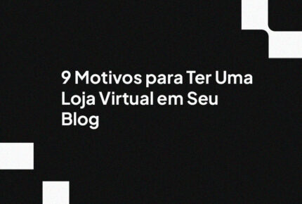 9 Motivos para Ter Uma Loja Virtual em Seu Blog