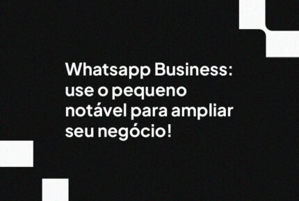 Whatsapp Business: use o pequeno notável para ampliar seu negócio!