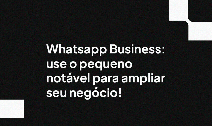 Whatsapp Business: use o pequeno notável para ampliar seu negócio!