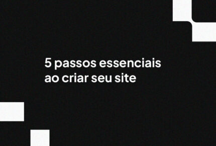 5 passos essenciais ao criar seu site