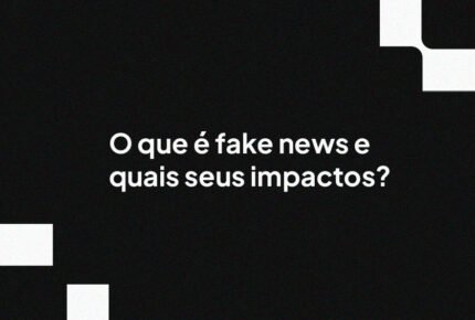 O que é fake news e quais seus impactos?