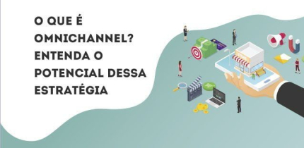 O que é omnichannel? Entenda o potencial dessa estratégia