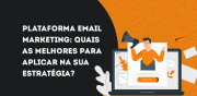 Plataforma de e-mail marketing: quais as melhores para usar na sua estratégia digital?