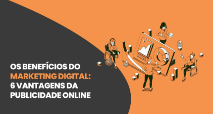 Os benefícios do marketing digital: 6 vantagens da publicidade online