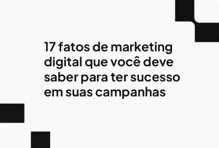 17 fatos de marketing digital que você deve saber para ter sucesso em suas campanhas