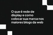 O que é rede de display e como colocar sua marca nos maiores blogs da web