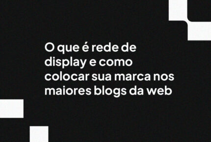 O que é rede de display e como colocar sua marca nos maiores blogs da web