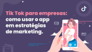 Tik Tok para empresas: como usar o app em estratégias de marketing