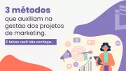 3 métodos que auxiliam na gestão dos projetos de marketing (e talvez você não conheça)