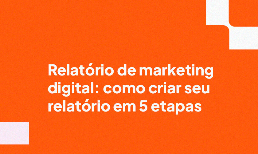 Relatório de marketing digital: como criar seu relatório em 5 etapas