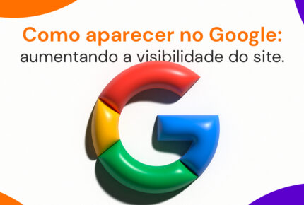 Como aparecer no Google: aumentando a visibilidade do site