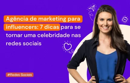 Agência de marketing para influencers: 7 dicas para se tornar uma celebridade nas redes sociais