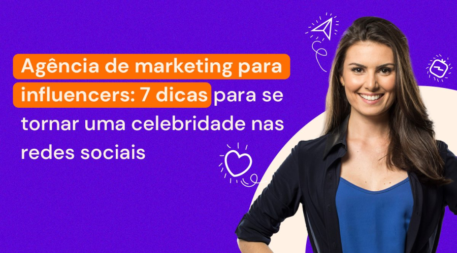 Agência de marketing para influencers: 7 dicas para se tornar uma celebridade nas redes sociais