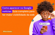 Como aparecer no Google notícias: Guia completo para ter maior visibilidade na web