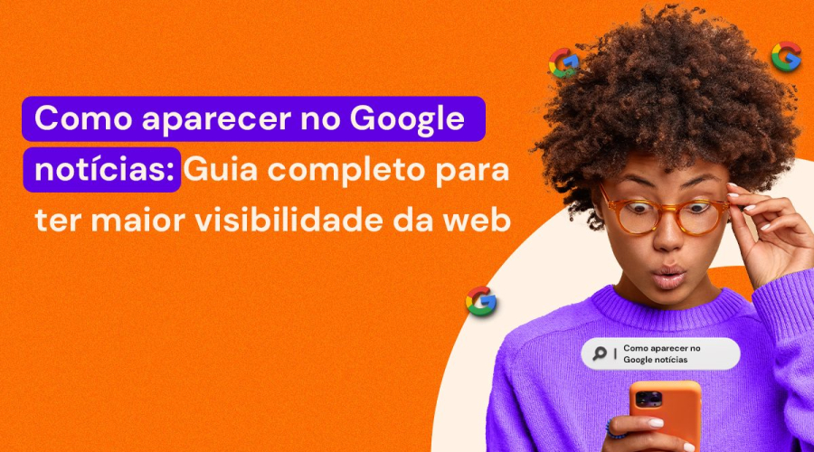 Como aparecer no Google notícias: Guia completo para ter maior visibilidade na web