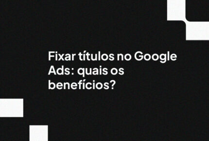 Fixar títulos no Google Ads: quais os benefícios?