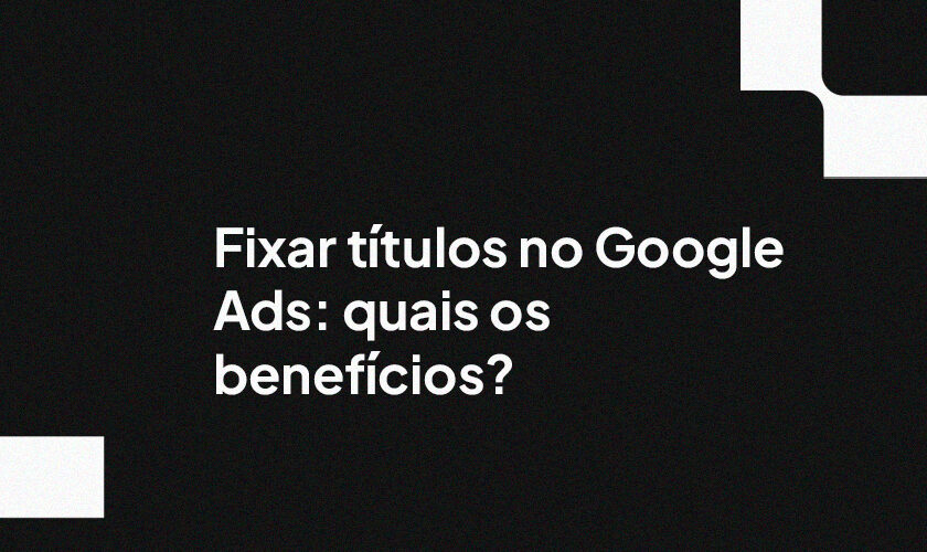 Fixar títulos no Google Ads: quais os benefícios?